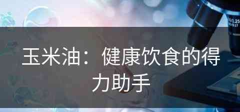 玉米油：健康饮食的得力助手(玉米油的作用是什么)